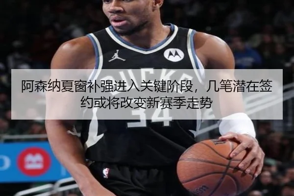阿森纳夏窗补强进入关键阶段，几笔潜在签约或将改变新赛季走势