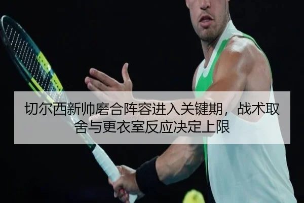 切尔西新帅磨合阵容进入关键期，战术取舍与更衣室反应决定上限（kaiyun）